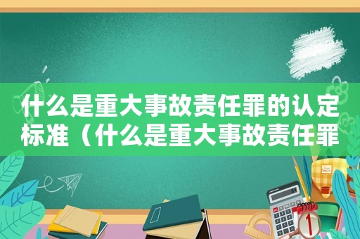 什么是重大事故責(zé)任罪的認(rèn)定標(biāo)準(zhǔn)（什么是重大事故責(zé)任罪的認(rèn)定）