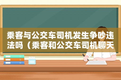 乘客與公交車司機發生爭吵違法嗎（乘客和公交車司機聊天犯法嗎）