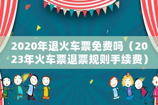 2020年退火車票免費嗎（2023年火車票退票規則手續費）