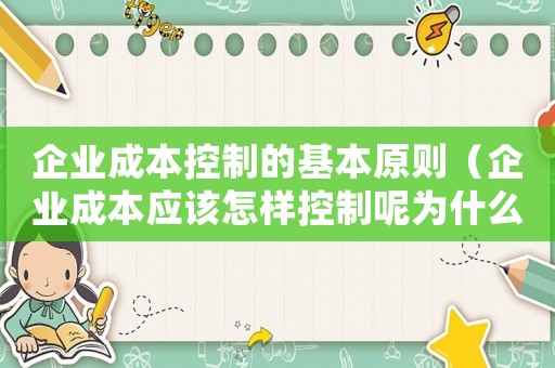 企業成本控制的基本原則（企業成本應該怎樣控制呢為什么）