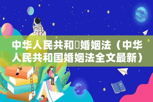 中華人民共和囯婚姻法（中華人民共和國婚姻法全文最新）