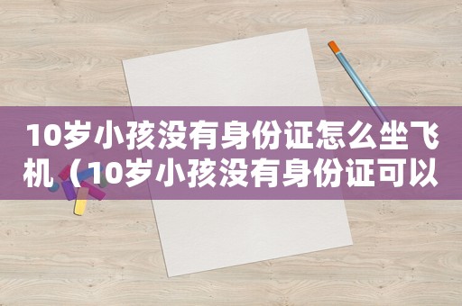 10歲小孩沒有身份證怎么坐飛機（10歲小孩沒有身份證可以坐飛機嗎）