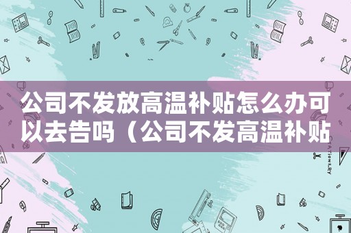 公司不發(fā)放高溫補(bǔ)貼怎么辦可以去告嗎（公司不發(fā)高溫補(bǔ)貼可以舉報(bào)嗎）