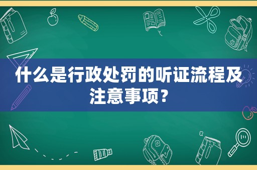 什么是行政處罰的聽證流程及注意事項？