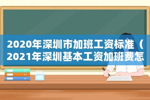 2020年深圳市加班工資標準（2021年深圳基本工資加班費怎么算）