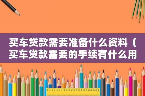 買車貸款需要準(zhǔn)備什么資料（買車貸款需要的手續(xù)有什么用）