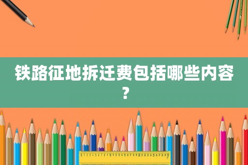 鐵路征地拆遷費包括哪些內容？