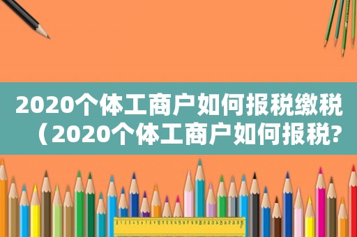 2020個體工商戶如何報稅繳稅（2020個體工商戶如何報稅?）
