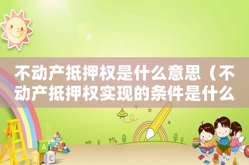 不動產抵押權是什么意思（不動產抵押權實現的條件是什么）