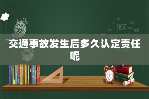 交通事故發生后多久認定責任呢