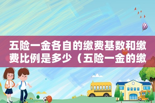 五險(xiǎn)一金各自的繳費(fèi)基數(shù)和繳費(fèi)比例是多少（五險(xiǎn)一金的繳費(fèi)比例及繳費(fèi)基數(shù)）