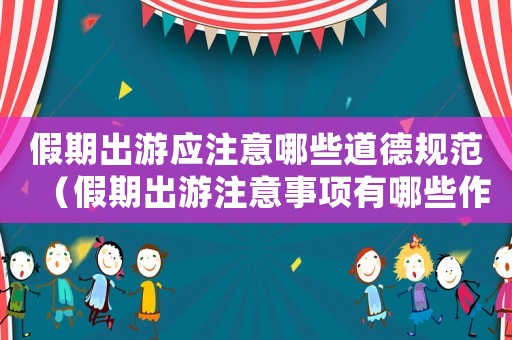 假期出游應注意哪些道德規范（假期出游注意事項有哪些作文）