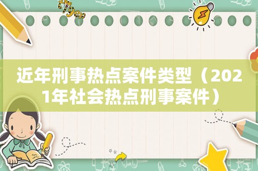 近年刑事熱點案件類型（2021年社會熱點刑事案件）