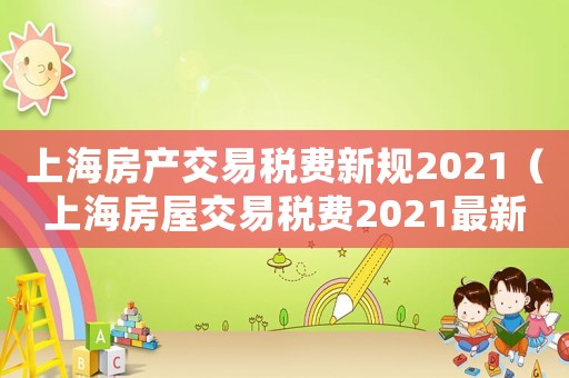 上海房產交易稅費新規2021（上海房屋交易稅費2021最新政策）