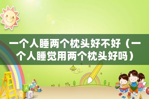 一個人睡兩個枕頭好不好（一個人睡覺用兩個枕頭好嗎）