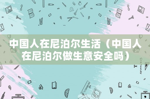中國(guó)人在尼泊爾生活（中國(guó)人在尼泊爾做生意安全嗎）