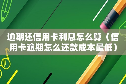 逾期還信用卡利息怎么算（信用卡逾期怎么還款成本最低）
