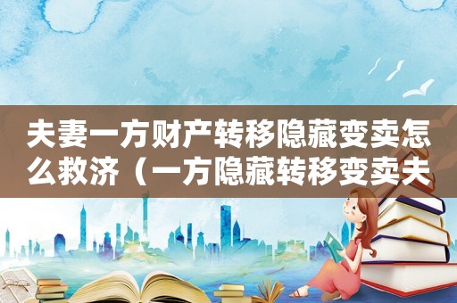 夫妻一方財產(chǎn)轉(zhuǎn)移隱藏變賣怎么救濟(jì)（一方隱藏轉(zhuǎn)移變賣夫妻共同財產(chǎn)）