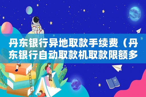 丹東銀行異地取款手續費（丹東銀行自動取款機取款限額多少）