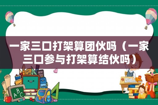 一家三口打架算團伙嗎（一家三口參與打架算結伙嗎）