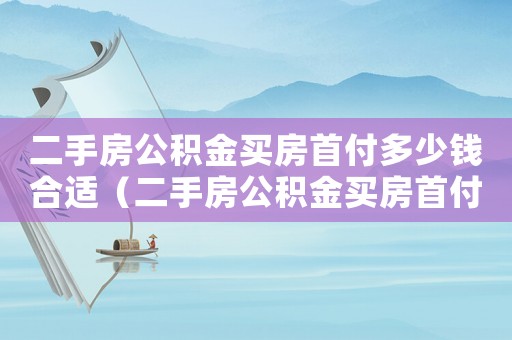 二手房公積金買房首付多少錢合適（二手房公積金買房首付多少錢）