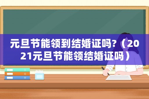 元旦節能領到結婚證嗎?（2021元旦節能領結婚證嗎）