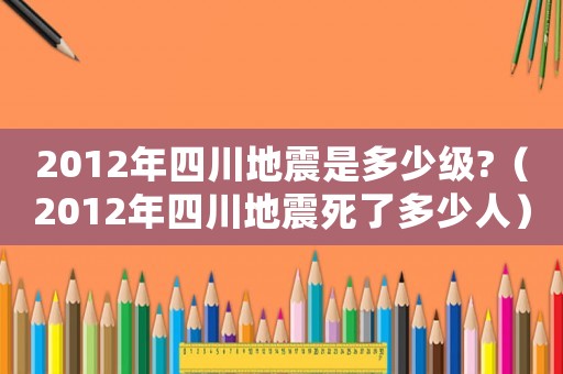 2012年四川地震是多少級?（2012年四川地震死了多少人）