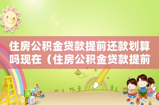 住房公積金貸款提前還款劃算嗎現在（住房公積金貸款提前還款劃算嗎）