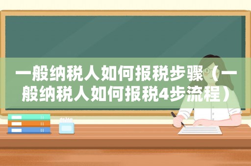 一般納稅人如何報稅步驟（一般納稅人如何報稅4步流程）