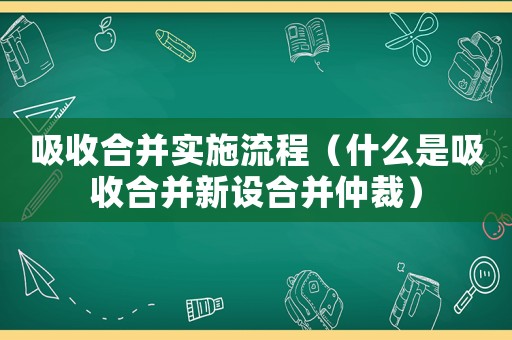 吸收合并實施流程（什么是吸收合并新設合并仲裁）