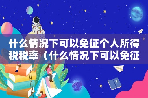 什么情況下可以免征個人所得稅稅率（什么情況下可以免征個人所得稅）