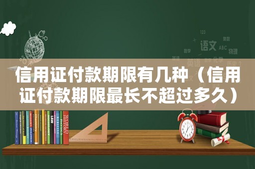 信用證付款期限有幾種（信用證付款期限最長不超過多久）