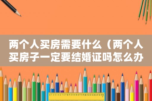 兩個人買房需要什么（兩個人買房子一定要結婚證嗎怎么辦）