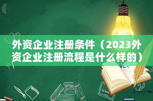 外資企業注冊條件（2023外資企業注冊流程是什么樣的）