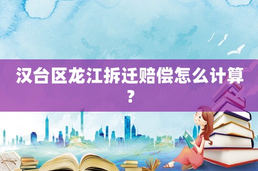 漢臺區龍江拆遷賠償怎么計算？