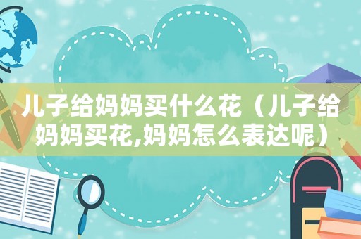 兒子給媽媽買什么花（兒子給媽媽買花,媽媽怎么表達呢）