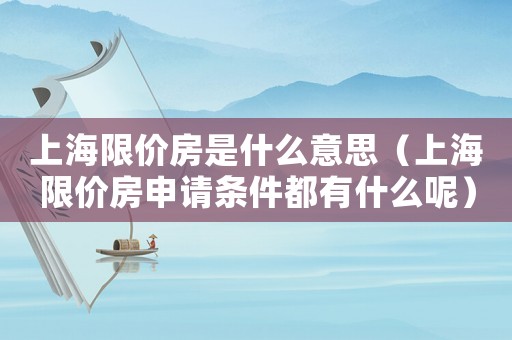 上海限價房是什么意思（上海限價房申請條件都有什么呢）