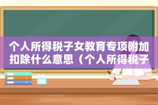個人所得稅子女教育專項附加扣除什么意思（個人所得稅子女教育專項附加扣除比例）