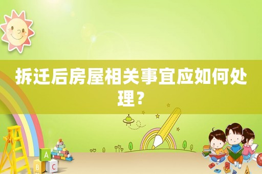 拆遷后房屋相關事宜應如何處理？