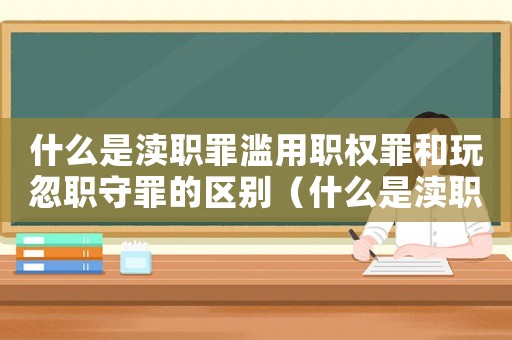 什么是瀆職罪濫用職權罪和玩忽職守罪的區別（什么是瀆職罪濫用職權罪和玩忽職守罪）