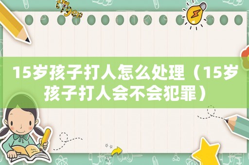15歲孩子打人怎么處理（15歲孩子打人會不會犯罪）