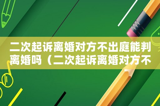 二次起訴離婚對方不出庭能判離婚嗎（二次起訴離婚對方不到庭會判嗎）