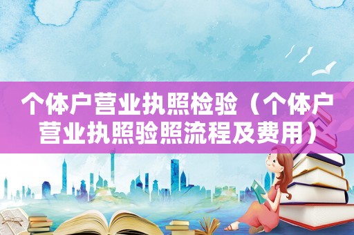 個體戶營業(yè)執(zhí)照檢驗（個體戶營業(yè)執(zhí)照驗照流程及費用）