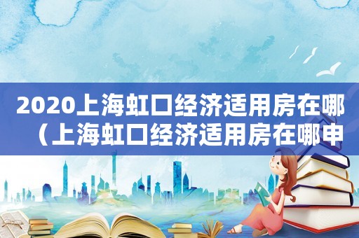 2020上海虹口經濟適用房在哪（上海虹口經濟適用房在哪申請）