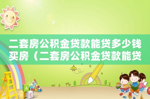 二套房公積金貸款能貸多少錢買房（二套房公積金貸款能貸多少錢）