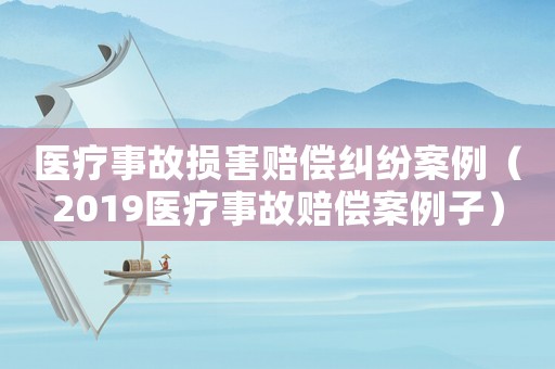 醫(yī)療事故損害賠償糾紛案例（2019醫(yī)療事故賠償案例子）