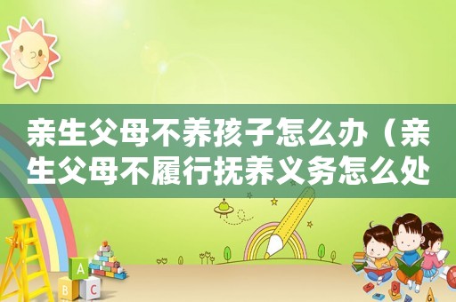 親生父母不養孩子怎么辦（親生父母不履行撫養義務怎么處理）