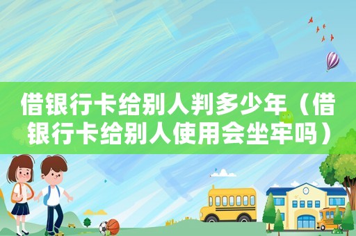 借銀行卡給別人判多少年（借銀行卡給別人使用會坐牢嗎）