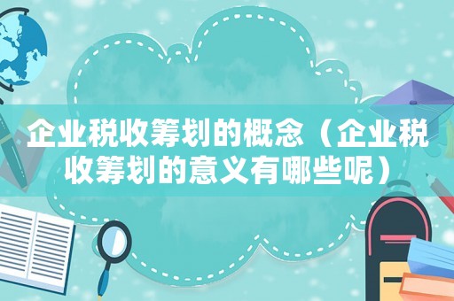 企業稅收籌劃的概念（企業稅收籌劃的意義有哪些呢）