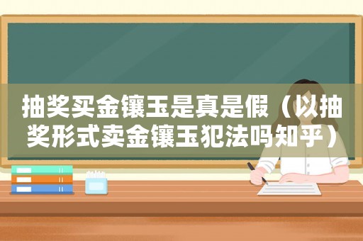 抽獎(jiǎng)買金鑲玉是真是假（以抽獎(jiǎng)形式賣金鑲玉犯法嗎知乎）